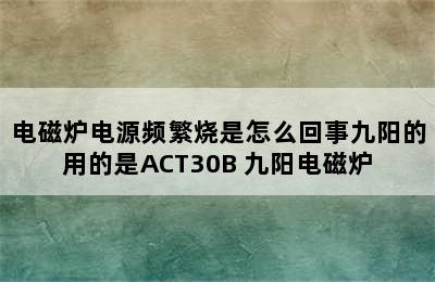 电磁炉电源频繁烧是怎么回事九阳的用的是ACT30B 九阳电磁炉